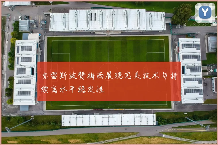 克雷斯波赞梅西展现完美技术与持续高水平稳定性