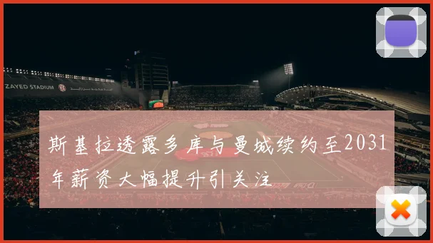 斯基拉透露多库与曼城续约至2031年薪资大幅提升引关注
