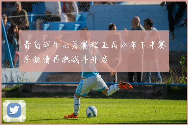 青岛海牛七月赛程正式公布下半赛季激情再燃战斗开启