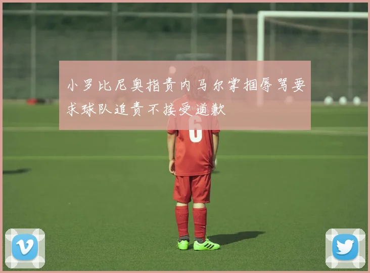 小罗比尼奥指责内马尔掌掴辱骂要求球队追责不接受道歉