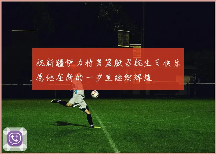 祝新疆伊力特男篮殷召航生日快乐愿他在新的一岁里继续辉煌