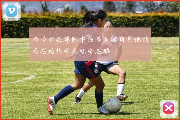 内马尔在球队中扮演关键角色他的存在始终带来致命威胁