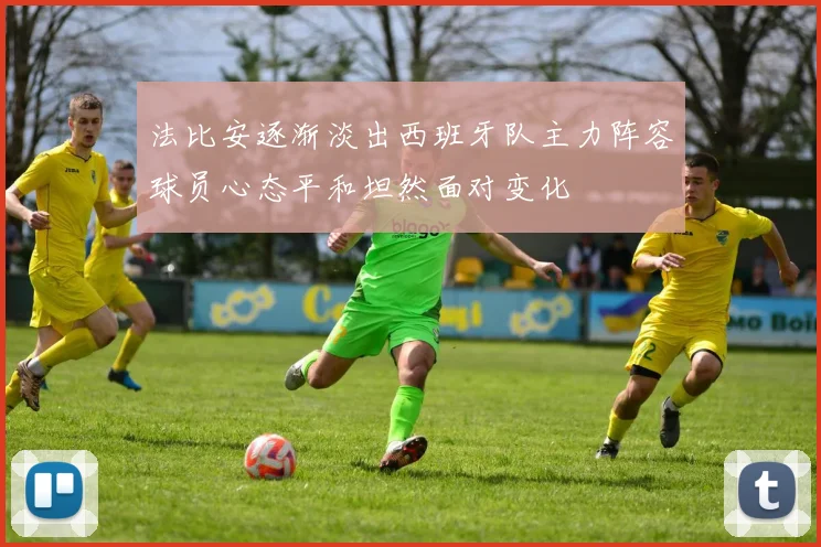 法比安逐渐淡出西班牙队主力阵容球员心态平和坦然面对变化
