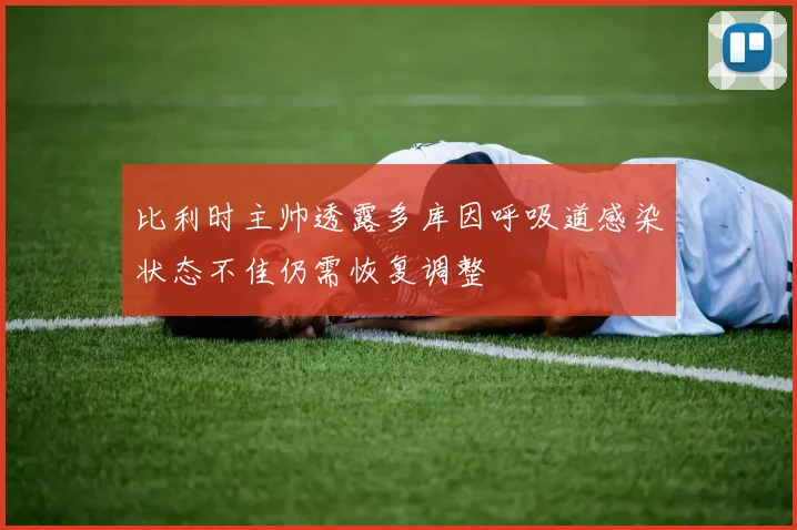 比利时主帅透露多库因呼吸道感染状态不佳仍需恢复调整