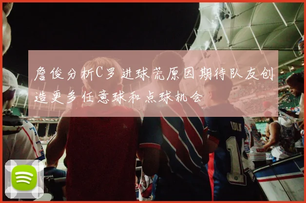 詹俊分析C罗进球荒原因期待队友创造更多任意球和点球机会