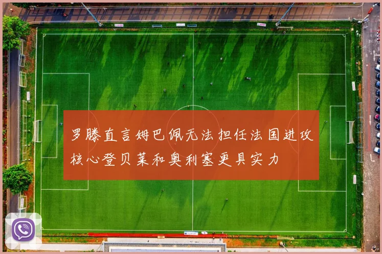 罗滕直言姆巴佩无法担任法国进攻核心登贝莱和奥利塞更具实力