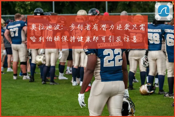 奥拉迪波：步行者有潜力逆袭只需哈利伯顿保持健康即可引发惊喜