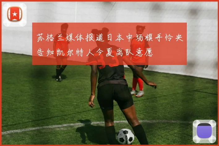 苏格兰媒体报道日本中场旗手怜央告知凯尔特人今夏离队意愿